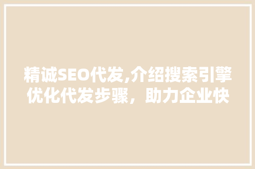 精诚SEO代发,介绍搜索引擎优化代发步骤，助力企业快速提升网站排名