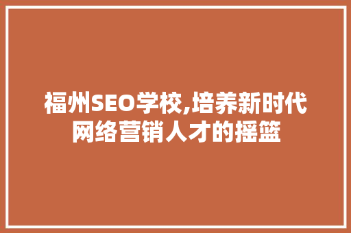 福州SEO学校,培养新时代网络营销人才的摇篮