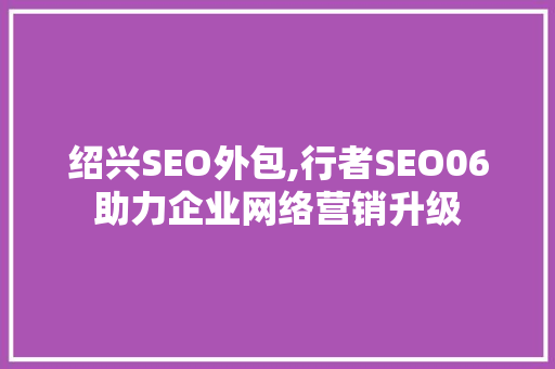 绍兴SEO外包,行者SEO06助力企业网络营销升级