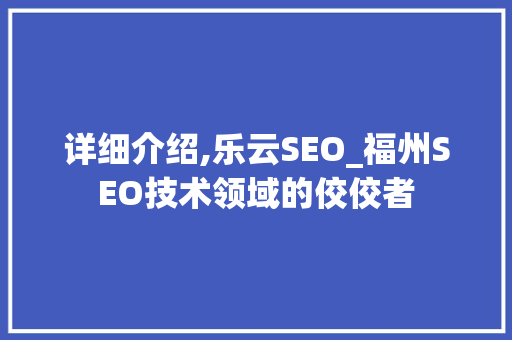 详细介绍,乐云SEO_福州SEO技术领域的佼佼者