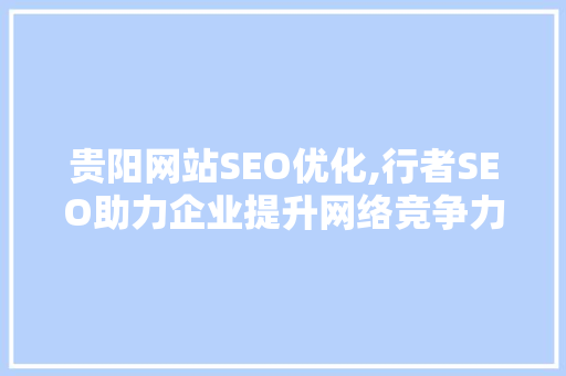 贵阳网站SEO优化,行者SEO助力企业提升网络竞争力