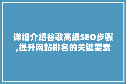 详细介绍谷歌高级SEO步骤,提升网站排名的关键要素