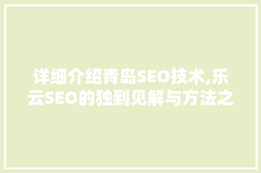 详细介绍青岛SEO技术,乐云SEO的独到见解与方法之路
