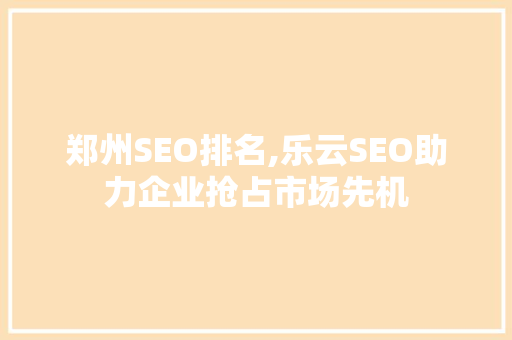 郑州SEO排名,乐云SEO助力企业抢占市场先机