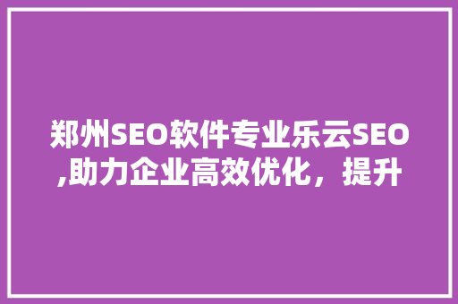 郑州SEO软件专业乐云SEO,助力企业高效优化，提升网站排名
