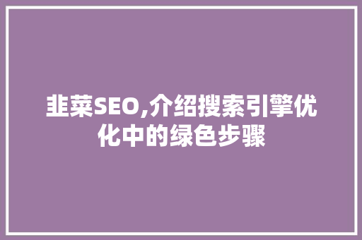 韭菜SEO,介绍搜索引擎优化中的绿色步骤