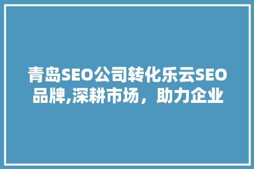 青岛SEO公司转化乐云SEO品牌,深耕市场，助力企业腾飞