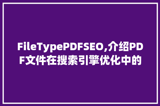 FileTypePDFSEO,介绍PDF文件在搜索引擎优化中的优势与步骤