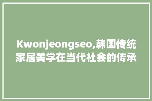 Kwonjeongseo,韩国传统家居美学在当代社会的传承与创新