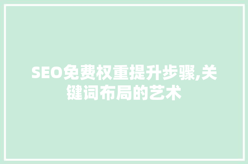 SEO免费权重提升步骤,关键词布局的艺术