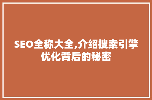 SEO全称大全,介绍搜索引擎优化背后的秘密