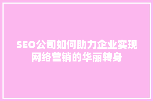 SEO公司如何助力企业实现网络营销的华丽转身