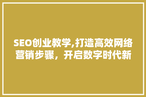 SEO创业教学,打造高效网络营销步骤，开启数字时代新篇章