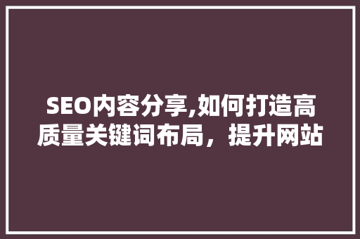 SEO内容分享,如何打造高质量关键词布局，提升网站排名