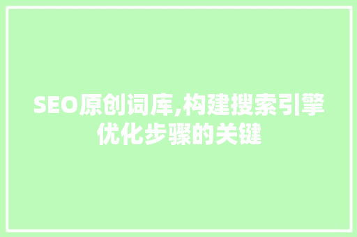 SEO原创词库,构建搜索引擎优化步骤的关键