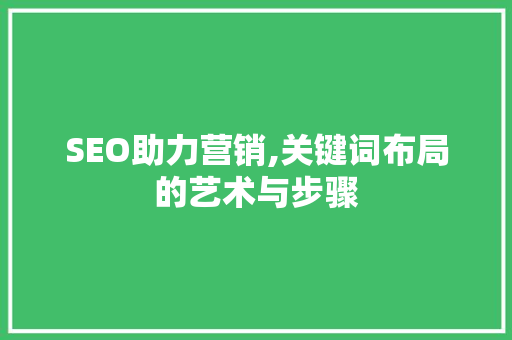 SEO助力营销,关键词布局的艺术与步骤