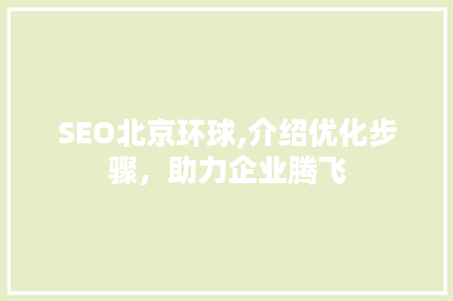 SEO北京环球,介绍优化步骤，助力企业腾飞