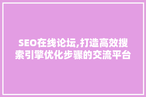 SEO在线论坛,打造高效搜索引擎优化步骤的交流平台