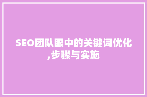 SEO团队眼中的关键词优化,步骤与实施