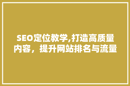 SEO定位教学,打造高质量内容，提升网站排名与流量