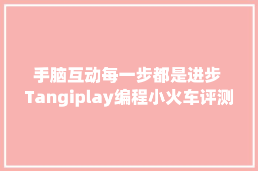 手脑互动每一步都是进步 Tangiplay编程小火车评测