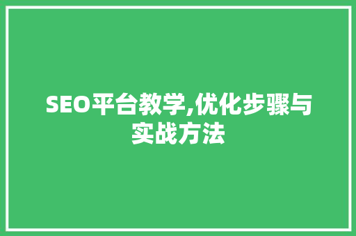 SEO平台教学,优化步骤与实战方法