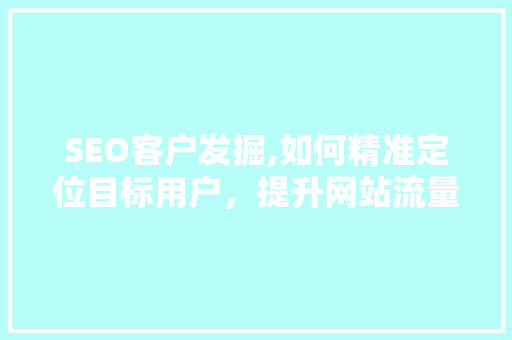 SEO客户发掘,如何精准定位目标用户，提升网站流量与转化率