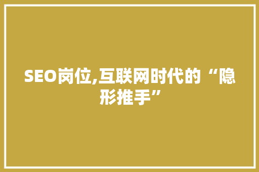 SEO岗位,互联网时代的“隐形推手”