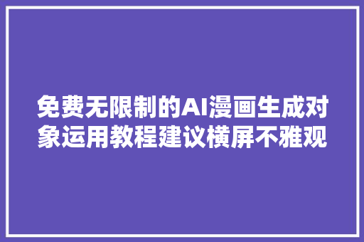 免费无限制的AI漫画生成对象运用教程建议横屏不雅观看