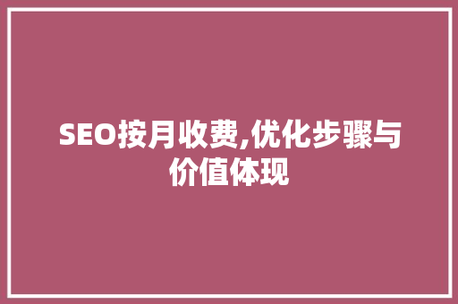SEO按月收费,优化步骤与价值体现