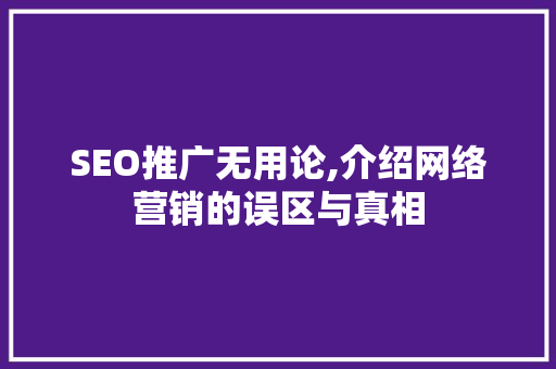 SEO推广无用论,介绍网络营销的误区与真相