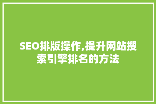SEO排版操作,提升网站搜索引擎排名的方法