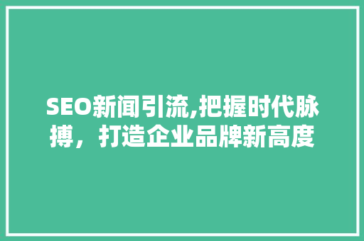 SEO新闻引流,把握时代脉搏，打造企业品牌新高度