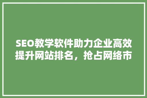 SEO教学软件助力企业高效提升网站排名，抢占网络市场先机