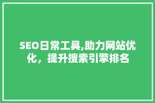 SEO日常工具,助力网站优化，提升搜索引擎排名
