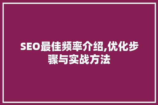 SEO最佳频率介绍,优化步骤与实战方法