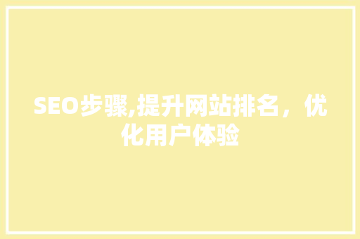 SEO步骤,提升网站排名，优化用户体验