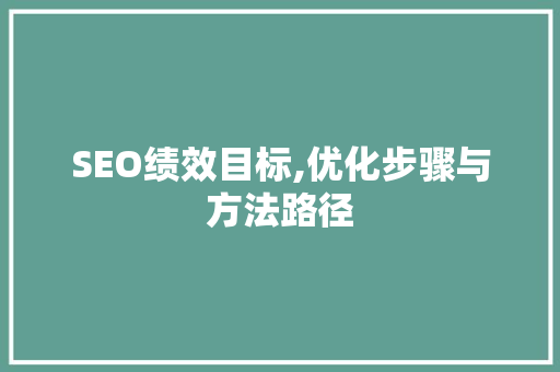 SEO绩效目标,优化步骤与方法路径