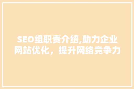 SEO组职责介绍,助力企业网站优化，提升网络竞争力