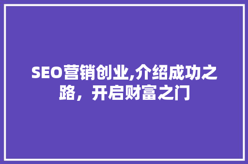 SEO营销创业,介绍成功之路，开启财富之门
