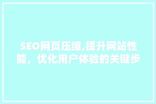 SEO网页压缩,提升网站性能，优化用户体验的关键步骤
