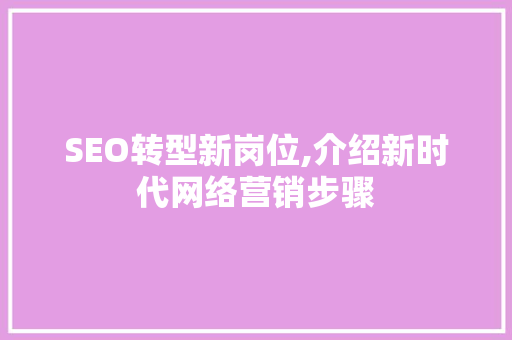 SEO转型新岗位,介绍新时代网络营销步骤