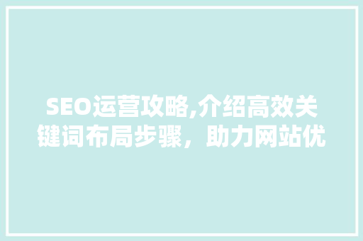 SEO运营攻略,介绍高效关键词布局步骤，助力网站优化脱颖而出