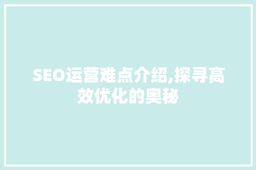 SEO运营难点介绍,探寻高效优化的奥秘