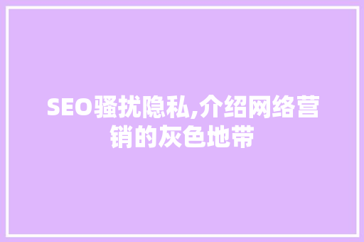 SEO骚扰隐私,介绍网络营销的灰色地带