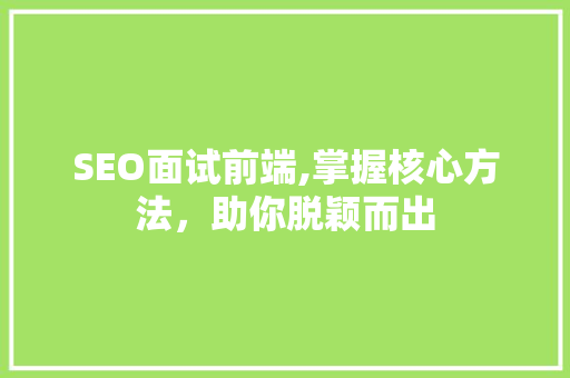 SEO面试前端,掌握核心方法，助你脱颖而出