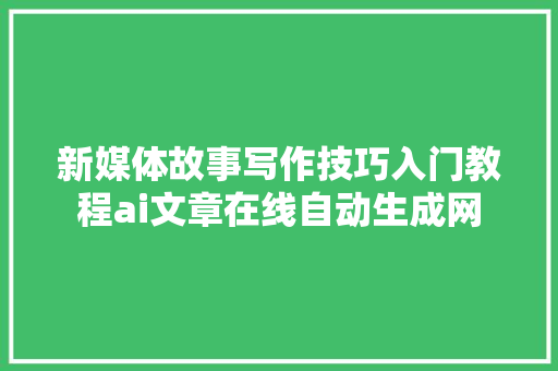 新媒体故事写作技巧入门教程ai文章在线自动生成网