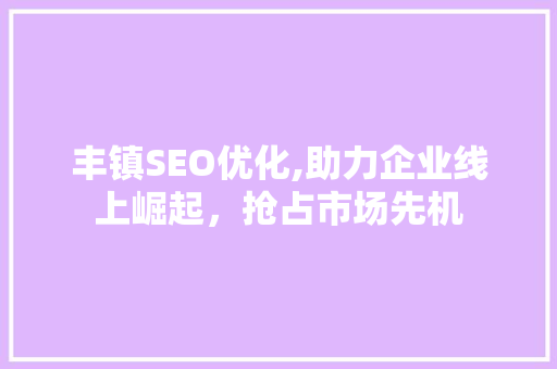 丰镇SEO优化,助力企业线上崛起，抢占市场先机