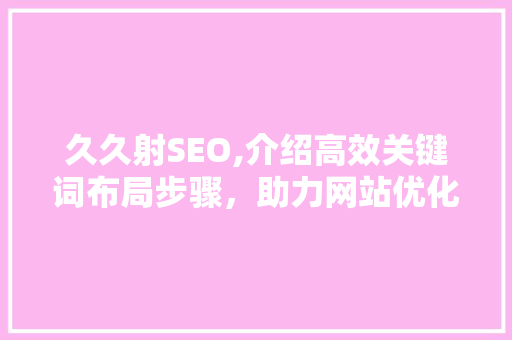 久久射SEO,介绍高效关键词布局步骤，助力网站优化