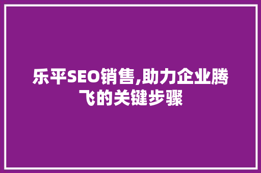 乐平SEO销售,助力企业腾飞的关键步骤